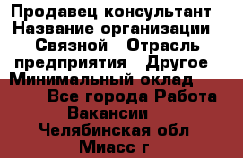 Продавец-консультант › Название организации ­ Связной › Отрасль предприятия ­ Другое › Минимальный оклад ­ 40 000 - Все города Работа » Вакансии   . Челябинская обл.,Миасс г.